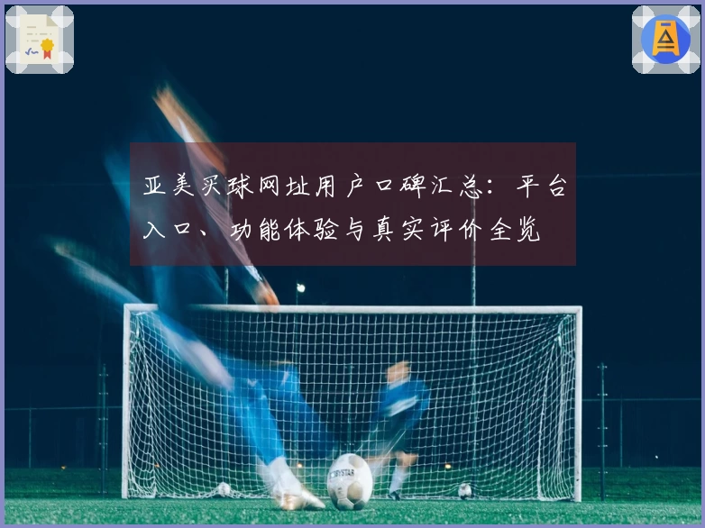 亚美买球网址用户口碑汇总：平台入口、功能体验与真实评价全览