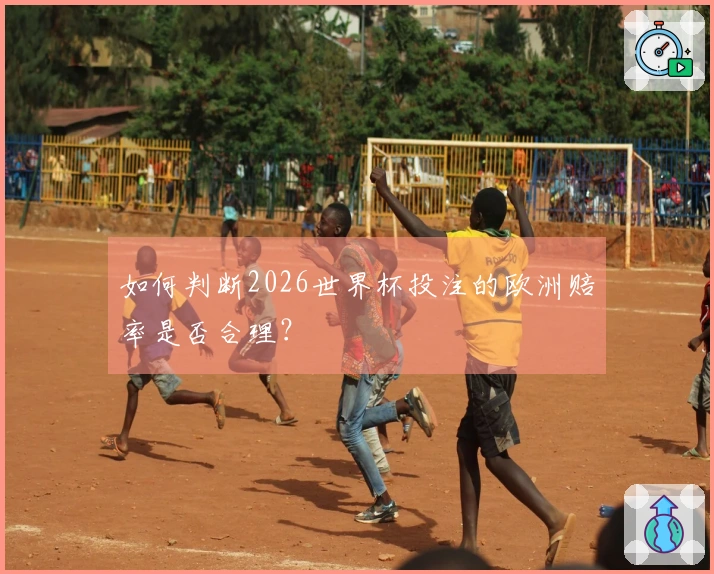 如何判断2026世界杯投注的欧洲赔率是否合理？