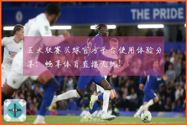 五大联赛买球官方平台使用体验分享：畅享体育直播无忧！