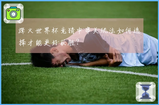 烽火世界杯竞猜中串关玩法如何选择才能更好获胜？