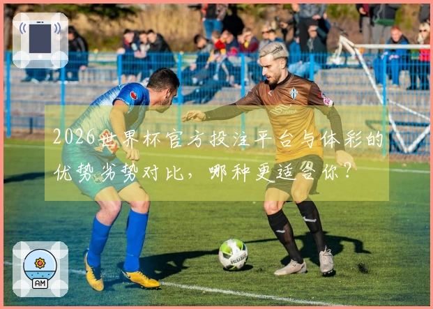 2026世界杯官方投注平台与体彩的优势劣势对比，哪种更适合你？