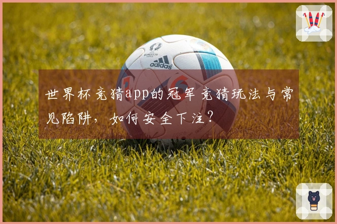 世界杯竞猜app的冠军竞猜玩法与常见陷阱，如何安全下注？
