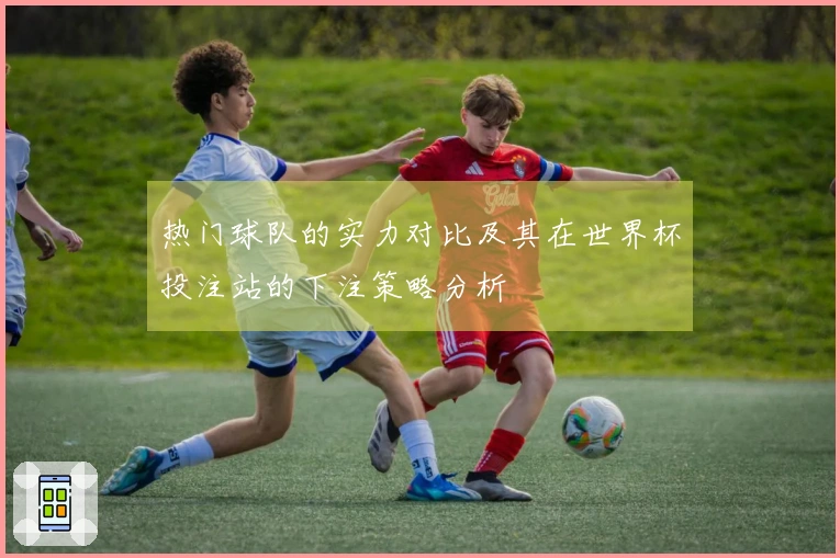 热门球队的实力对比及其在世界杯投注站的下注策略分析