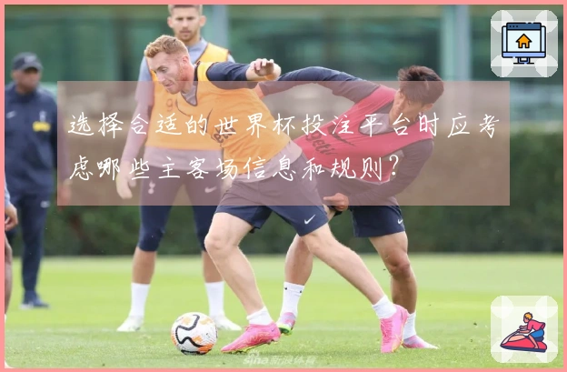 选择合适的世界杯投注平台时应考虑哪些主客场信息和规则？