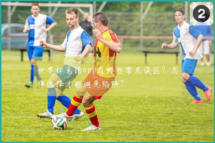 世界杯竞猜app有哪些常见误区？怎样选择才能避免陷阱？