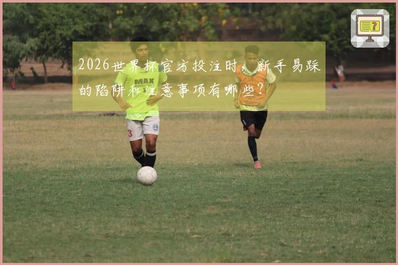2026世界杯官方投注时，新手易踩的陷阱和注意事项有哪些？