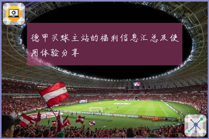 德甲买球主站的福利信息汇总及使用体验分享