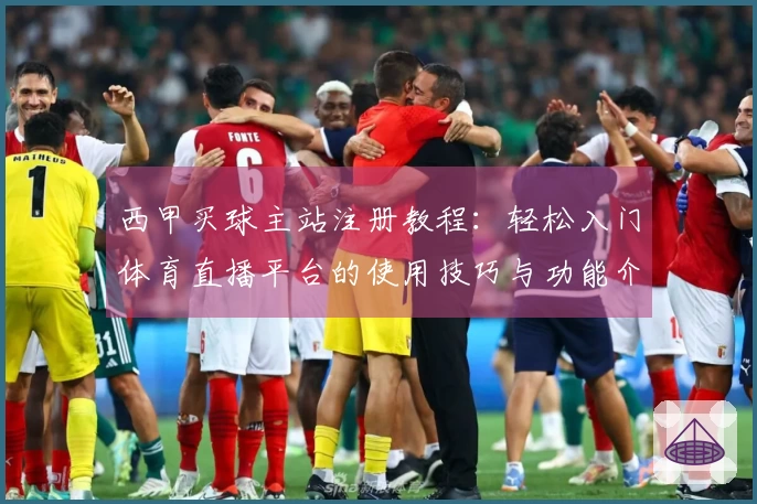 西甲买球主站注册教程：轻松入门体育直播平台的使用技巧与功能介绍