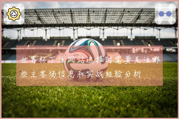 世界杯下注网站选择时需要关注哪些主客场信息和实战经验分析