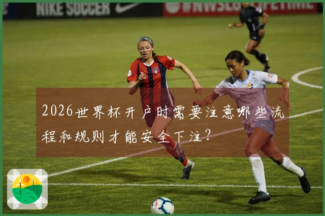 2026世界杯开户时需要注意哪些流程和规则才能安全下注？