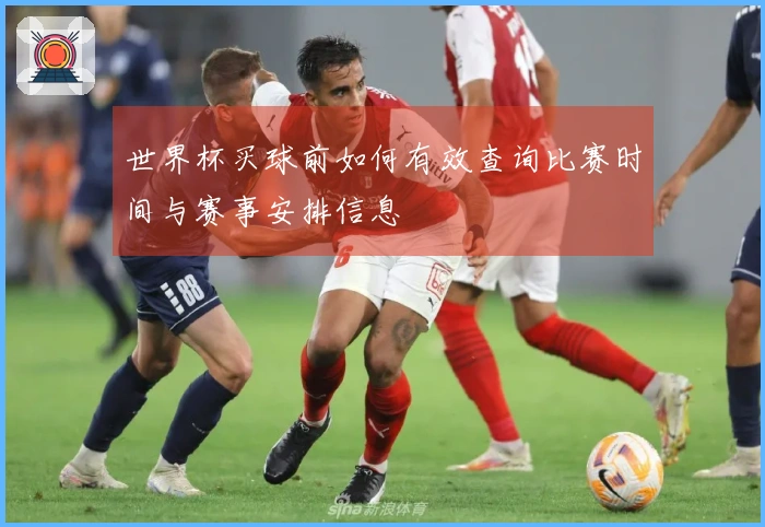 世界杯买球前如何有效查询比赛时间与赛事安排信息