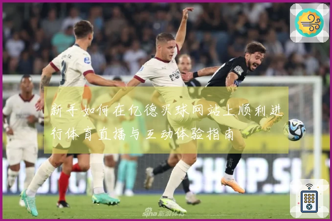 新手如何在亿德买球网站上顺利进行体育直播与互动体验指南
