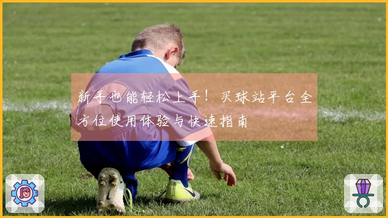 新手也能轻松上手！买球站平台全方位使用体验与快速指南