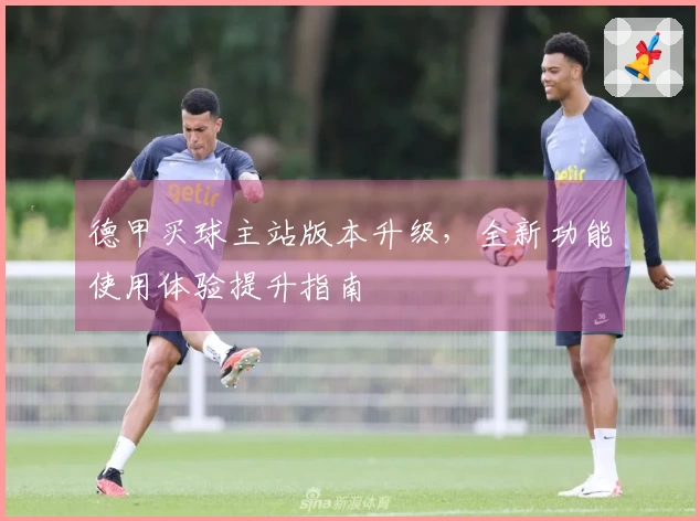 德甲买球主站版本升级，全新功能使用体验提升指南