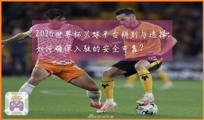 2026世界杯买球平台辨别与选择：如何确保入驻的安全可靠？