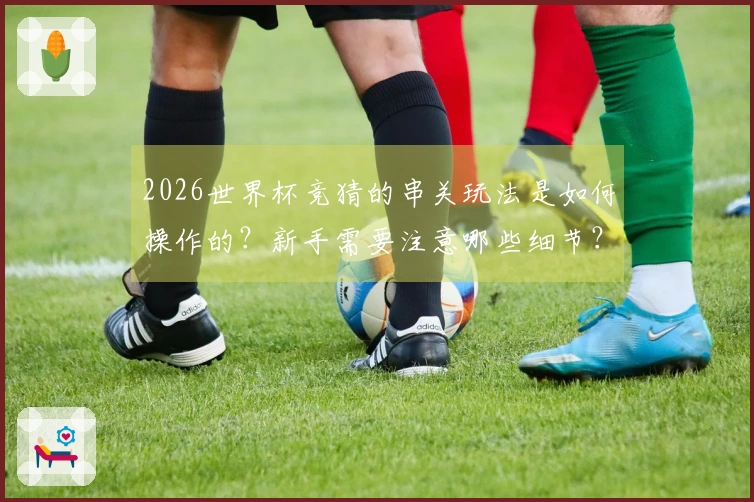 2026世界杯竞猜的串关玩法是如何操作的？新手需要注意哪些细节？