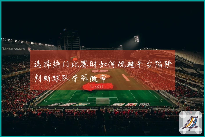 选择热门比赛时如何规避平台陷阱判断球队夺冠概率