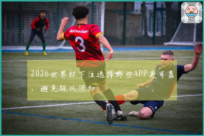 2026世界杯下注选择哪些APP更可靠，避免踩坑须知