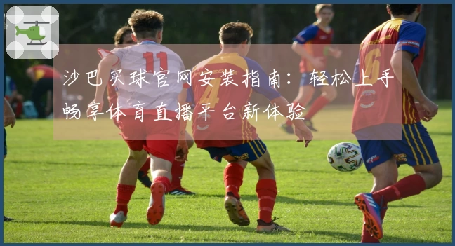 沙巴买球官网安装指南：轻松上手畅享体育直播平台新体验