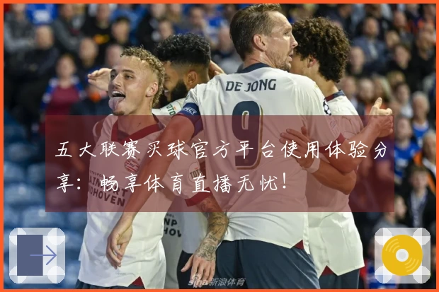 五大联赛买球官方平台使用体验分享：畅享体育直播无忧！