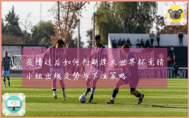 疫情过后如何判断烽火世界杯竞猜小组出线走势与下注策略