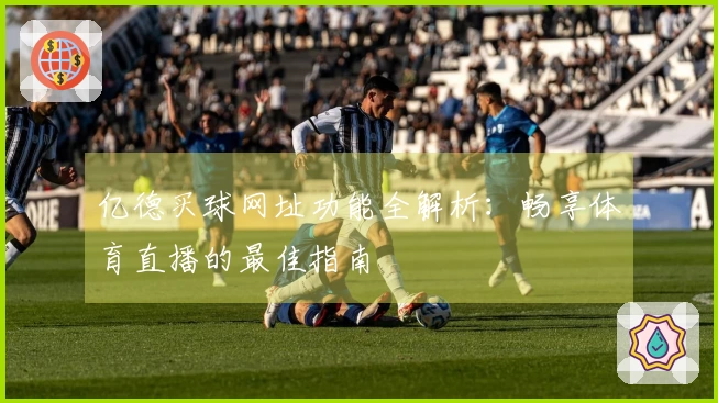亿德买球网址功能全解析：畅享体育直播的最佳指南