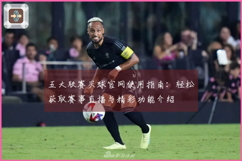 五大联赛买球官网使用指南：轻松获取赛事直播与精彩功能介绍