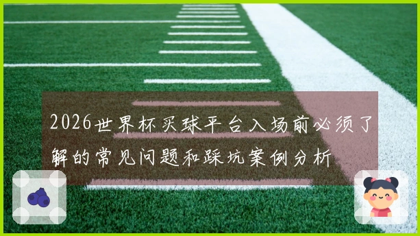 2026世界杯买球平台入场前必须了解的常见问题和踩坑案例分析