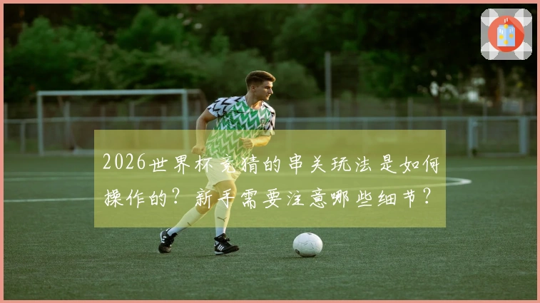 2026世界杯竞猜的串关玩法是如何操作的？新手需要注意哪些细节？