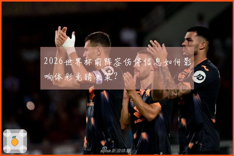 2026世界杯前阵容伤停信息如何影响体彩竞猜决策？