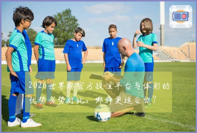 2026世界杯官方投注平台与体彩的优势劣势对比，哪种更适合你？