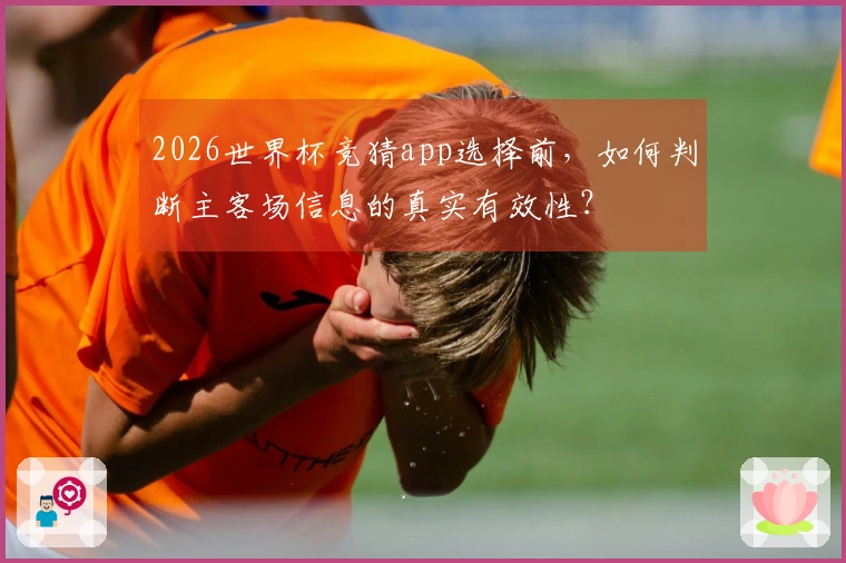 2026世界杯竞猜app选择前,如何判断主客场信息的真实有效性?