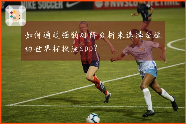 如何通过强弱对阵分析来选择合适的世界杯投注app？