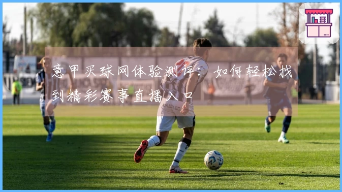 意甲买球网体验测评：如何轻松找到精彩赛事直播入口