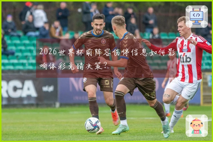 2026世界杯前阵容伤停信息如何影响体彩竞猜决策？