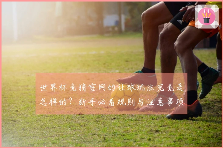 世界杯竞猜官网的让球玩法究竟是怎样的?新手必看规则与注意事项