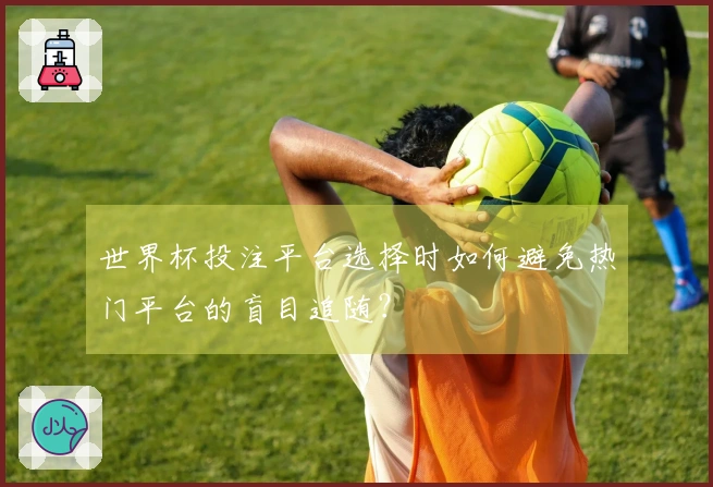 世界杯投注平台选择时如何避免热门平台的盲目追随？