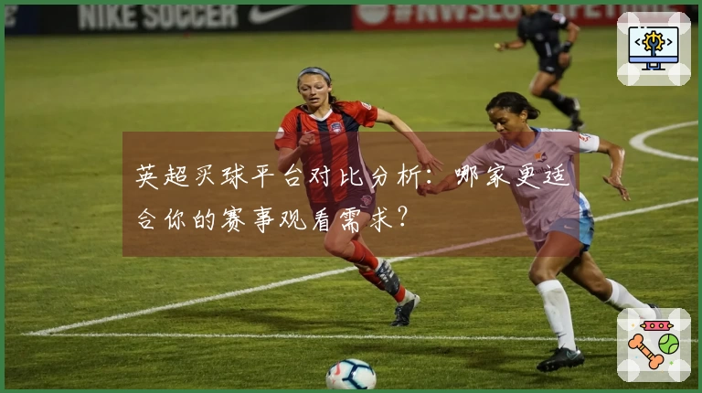 英超买球平台对比分析：哪家更适合你的赛事观看需求？