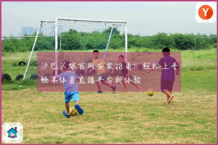 沙巴买球官网安装指南：轻松上手畅享体育直播平台新体验