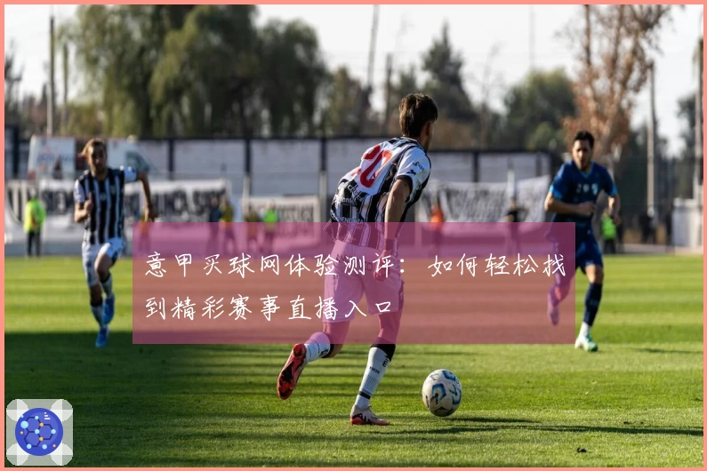 意甲买球网体验测评：如何轻松找到精彩赛事直播入口