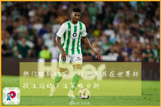 热门球队的实力对比及其在世界杯投注站的下注策略分析