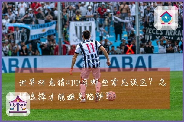 世界杯竞猜app有哪些常见误区？怎样选择才能避免陷阱？