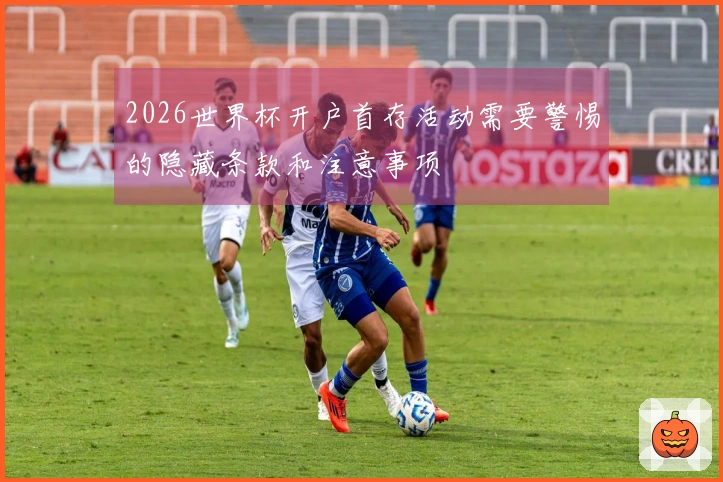 2026世界杯开户首存活动需要警惕的隐藏条款和注意事项