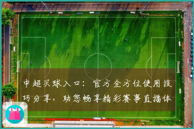中超买球入口：官方全方位使用技巧分享，助您畅享精彩赛事直播体验