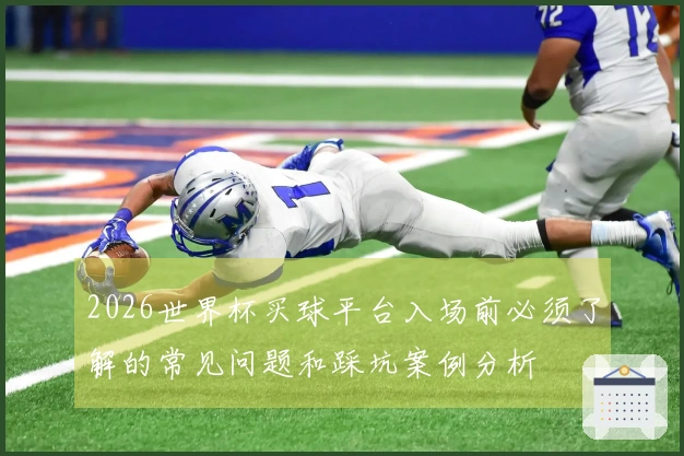 2026世界杯买球平台入场前必须了解的常见问题和踩坑案例分析