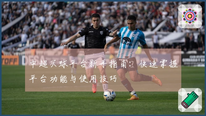 中超买球平台新手指南：快速掌握平台功能与使用技巧