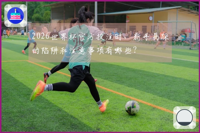 2026世界杯官方投注时,新手易踩的陷阱和注意事项有哪些?