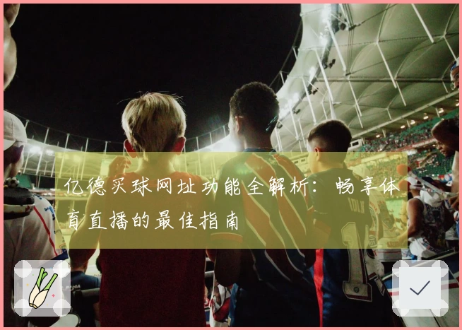 亿德买球网址功能全解析：畅享体育直播的最佳指南