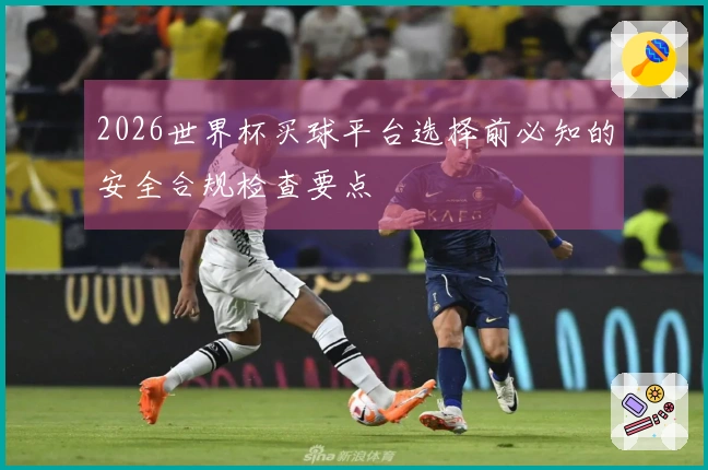 2026世界杯买球平台选择前必知的安全合规检查要点