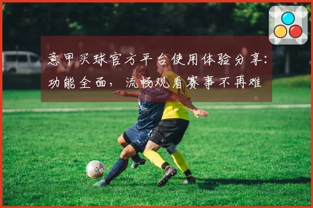 意甲买球官方平台使用体验分享：功能全面，流畅观看赛事不再难